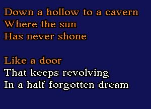 Down a hollow to a cavern

Where the sun
Has never shone

Like a door
That keeps revolving
In a half forgotten dream
