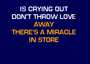 IS CRYING OUT
DON'T THROW LOVE
AWAY
THERE'S A MIRACLE
IN STORE