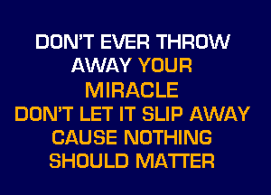 DON'T EVER THROW
AWAY YOUR
MIRACLE
DON'T LET IT SLIP AWAY
CAUSE NOTHING
SHOULD MATTER
