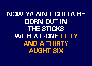 NOW YA AIN'T GO'ITA BE
BORN OUT IN
THE STICKS
WITH A F-ONE FIFTY
AND A THIRTY
AUGHT SIX