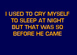 I USED TO CRY MYSELF
T0 SLEEP AT NIGHT
BUT THAT WAS 80

BEFORE HE CAME