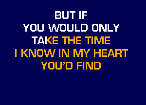 BUT IF
YOU WOULD ONLY
TAKE THE TIME

I KNOW IN MY HEART
YOU'D FIND