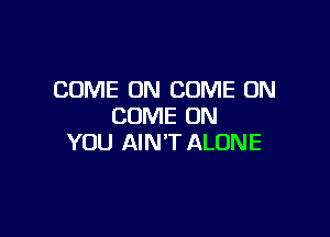 COME ON COME ON
COME ON

YOU AIN'T ALONE