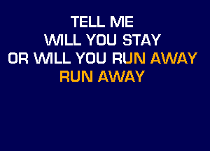 TELL ME
WILL YOU STAY
0R WLL YOU RUN AWAY

RUN AWAY