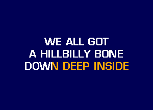 WE ALL GOT
A HILLBILLY BONE

DOWN DEEP INSIDE