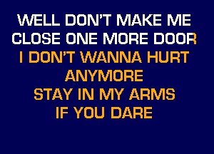 WELL DON'T MAKE ME
CLOSE ONE MORE DOOR
I DON'T WANNA HURT
ANYMORE
STAY IN MY ARMS
IF YOU DARE