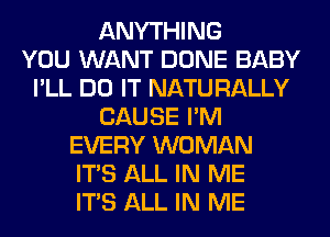 ANYTHING
YOU WANT DONE BABY
I'LL DO IT NATURALLY
CAUSE I'M
EVERY WOMAN
ITS ALL IN ME
ITS ALL IN ME