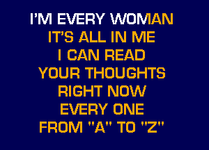 I'M EVERY WOMAN
ITS ALL IN ME
I CAN READ
YOUR THOUGHTS
RIGHT NOW
EVERY ONE
FROM A T0 2