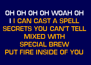 0H 0H 0H 0H WOAH OH
I I CAN CAST A SPELL
SECRETS YOU CAN'T TELL
MIXED WITH
SPECIAL BREW
PUT FIRE INSIDE OF YOU
