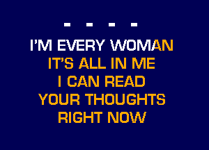 I'M EVERY WOMAN
ITS ALL IN ME

I CAN READ
YOUR THOUGHTS
RIGHT NOW