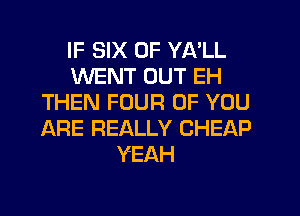 IF SIX 0F YA'LL
WENT OUT EH
THEN FOUR OF YOU
ARE REALLY CHEAP
YEAH