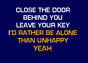 CLOSE THE DOOR
BEHIND YOU
LEAVE YOUR KEY
I'D RATHER BE ALONE
THAN UNHAPPY

YEAH