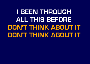 I BEEN THROUGH
ALL THIS BEFORE
DON'T THINK ABOUT IT
DON'T THINK ABOUT IT