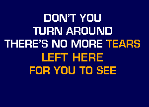 DON'T YOU
TURN AROUND
THERE'S NO MORE TEARS
LEFT HERE
FOR YOU TO SEE