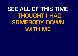 SEE ALL OF THIS TIME
I THOUGHT I HAD
SOMEBODY DOWN
WITH ME