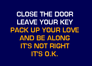 CLOSE THE DOOR
LEAVE YOUR KEY
PACK UP YOUR LOVE
AND BE ALONG
IT'S NOT RIGHT
IT'S 0.K.