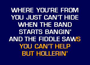 WHERE YOU'RE FROM
YOU JUST CAN'T HIDE
WHEN THE BAND
STARTS BANGIN'
AND THE FIDDLE SAWS
YOU CAN'T HELP
BUT HOLLERIN'