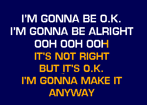 I'M GONNA BE 0.K.
I'M GONNA BE ALRIGHT
00H 00H 00H
IT'S NOT RIGHT
BUTHIT'S 0.K.

I'M GONNA MAKE IT
ANYWAY