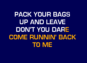 PACK YOUR BAGS
UP AND LEAVE
DON'T YOU DARE
COME RUNNIN' BACK
TO ME