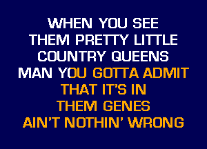 WHEN YOU SEE
THEM PRE'ITY LI'ITLE
COUNTRY QUEENS
MAN YOU GO'ITA ADMIT
THAT IT'S IN
THEM GENES
AIN'T NOTHIN' WRONG