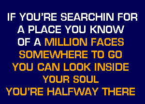 IF YOU'RE SEARCHIN FOR
A PLACE YOU KNOW
OF A MILLION FACES
SOMEINHERE TO GO

YOU CAN LOOK INSIDE
YOUR SOUL

YOU'RE HALFWAY THERE