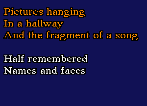 Pictures hanging
In a hallway

And the fragment of a song

Half remembered
Names and faces