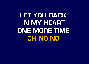 LET YOU BACK
IN MY HEART
ONE MORE TIME

OH N0 N0