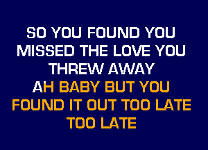 SO YOU FOUND YOU
MISSED THE LOVE YOU
THREW AWAY
AH BABY BUT YOU
FOUND IT OUT TOO LATE
TOO LATE