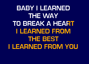 BABY I LEARNED
THE WAY
TO BREAK A HEART
I LEARNED FROM
THE BEST
I LEARNED FROM YOU