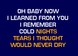 0H BABY NOW
I LEARNED FROM YOU
I REMEMBER
COLD NIGHTS
TEARS I THOUGHT
WOULD NEVER DRY