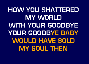 HOW YOU SHATI'ERED
MY WORLD
WITH YOUR GOODBYE
YOUR GOODBYE BABY
WOULD HAVE SOLD
MY SOUL THEN