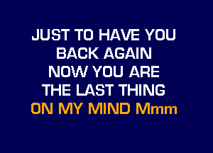 JUST TO HAVE YOU
BACK AGAIN
NOW YOU ARE

THE LAST THING
ON MY MIND Mmm