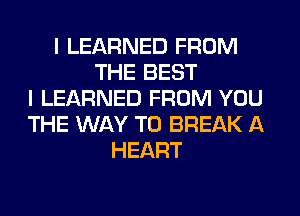 I LEARNED FROM
THE BEST
I LEARNED FROM YOU
THE WAY TO BREAK A
HEART