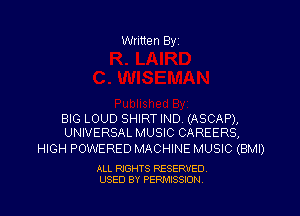 Written Byi

BIG LOUD SHIRT IND (ASCAP),
UNIVERSAL MUSIC CAREERS,

HIGH POWERED MACHINE MUSIC (BMI)

ALL RIGHTS RESERVED.
USED BY PERMISSION