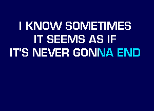 I KNOW SOMETIMES
IT SEEMS AS IF
ITS NEVER GONNA END