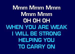Mmm Mmm Mmm

Mmm Mmm

0H 0H 0H
WHEN YOU ARE WEAK
I WILL BE STRONG
HELPING YOU
TO CARRY 0N