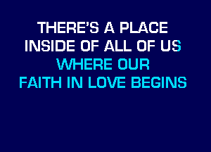 THERE'S A PLACE
INSIDE OF ALL OF US
WHERE OUR
FAITH IN LOVE BEGINS
