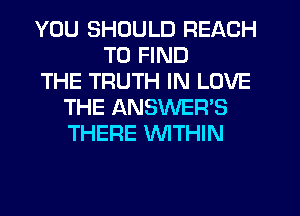 YOU SHOULD REACH
TO FIND
THE TRUTH IN LOVE
THE ANSWER'S
THERE WTHIN