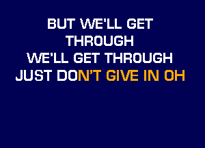 BUT WE'LL GET
THROUGH
WE'LL GET THROUGH

JUST DON'T GIVE IN 0H