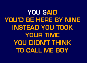 YOU SAID
YOU'D BE HERE BY NINE
INSTEAD YOU TOOK
YOUR TIME
YOU DIDN'T THINK
TO CALL ME BOY