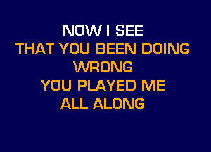 NOWI SEE
THAT YOU BEEN DOING
WRONG

YOU PLAYED ME
ALL ALONG