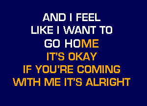 AND I FEEL
LIKE I WANT TO
GO HOME
ITS OKAY
IF YOURE COMING
WITH ME ITS ALRIGHT