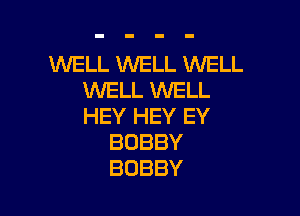 WELL WELL WELL
ENELLVWHL

HEY HEY EY
BOBBY
BOBBY