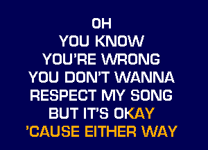 0H
YOU KNOW
YOURE WRONG
YOU DUMT WANNA
RESPECT MY SONG
BUT IT'S OKAY
EAUSE EITHER WAY