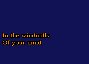 In the windmills
Of your mind