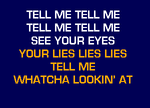 TELL ME TELL ME
TELL ME TELL ME
SEE YOUR EYES
YOUR LIES LIES LIES
TELL ME
WATCHA LOOKIN' AT