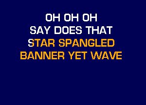0H 0H 0H
SAY DOES THAT
STAR SPANGLED

BANNER YET WAVE