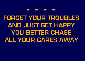 FORGET YOUR TROUBLES
AND JUST GET HAPPY
YOU BETTER CHASE
ALL YOUR CARES AWAY