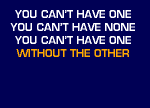 YOU CAN'T HAVE ONE
YOU CAN'T HAVE NONE
YOU CAN'T HAVE ONE
WITHOUT THE OTHER