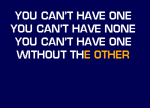 YOU CAN'T HAVE ONE
YOU CAN'T HAVE NONE
YOU CAN'T HAVE ONE
WITHOUT THE OTHER